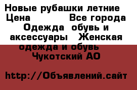 Новые рубашки летние › Цена ­ 2 000 - Все города Одежда, обувь и аксессуары » Женская одежда и обувь   . Чукотский АО